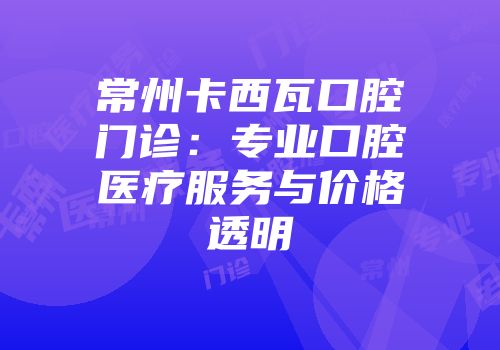常州卡西瓦口腔门诊：专业口腔医疗服务与价格透明