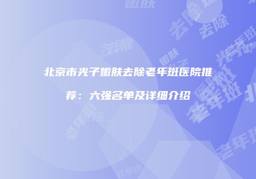 北京市光子嫩肤去除老年斑医院推荐：六强名单及详细介绍