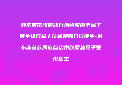 黔东南苗族侗族自治州胶原垫鼻子医生排行前十位都是哪几位医生-黔东南苗族侗族自治州胶原垫鼻子整形医生