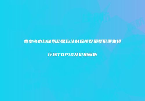 秦皇岛市自体脂肪颗粒注射移植卧蚕整形医生排行榜TOP10及价格解析