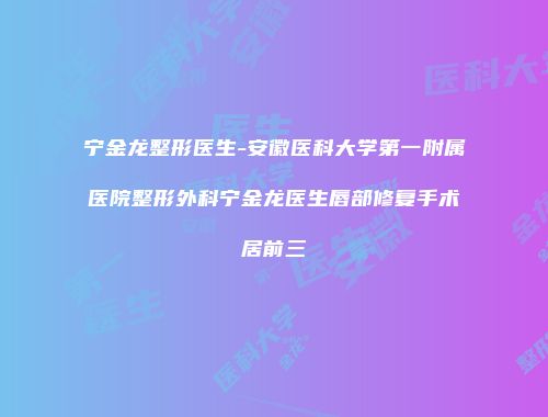 宁金龙整形医生-安徽医科大学第一附属医院整形外科宁金龙医生唇部修复手术居前三