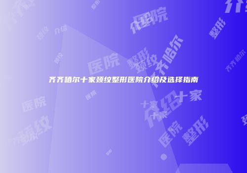 齐齐哈尔十家颈纹整形医院介绍及选择指南