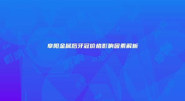 阜阳金属后牙冠价格影响因素解析