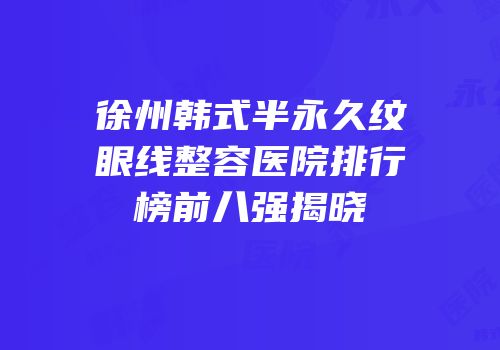 徐州韩式半永久纹眼线整容医院排行榜前八强揭晓