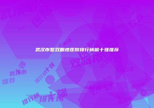 武汉市整双眼皮医院排行榜前十强推荐
