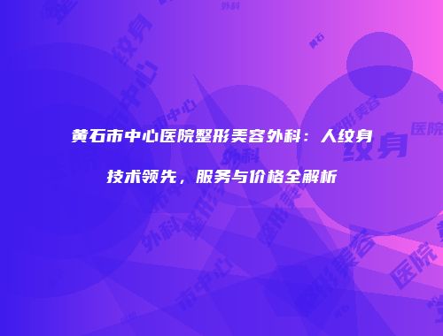 黄石市中心医院整形美容外科：人纹身技术领先，服务与价格全解析