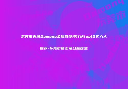 东莞市美国Damonq金属自锁排行榜top10实力大推荐-东莞市唐志荣口腔医生