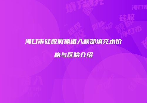 海口市硅胶假体植入额部填充术价格与医院介绍