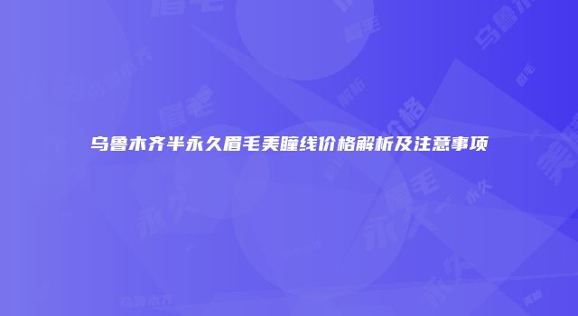 乌鲁木齐半永久眉毛美瞳线价格解析及注意事项