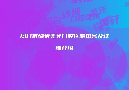 周口市纳米美牙口腔医院排名及详细介绍