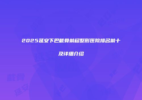2025延安下巴截骨前移整形医院排名前十及详细介绍