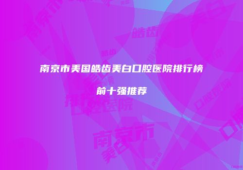 南京市美国皓齿美白口腔医院排行榜前十强推荐
