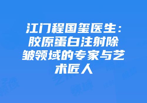江门程国玺医生：胶原蛋白注射除皱领域的专家与艺术匠人