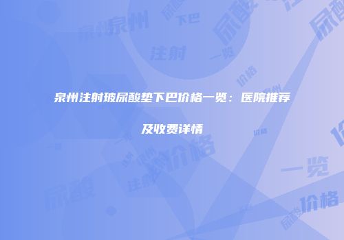 泉州注射玻尿酸垫下巴价格一览：医院推荐及收费详情