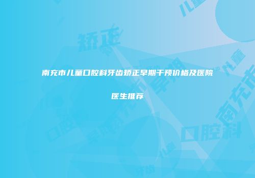 南充市儿童口腔科牙齿矫正早期干预价格及医院医生推荐