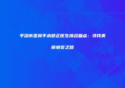 平凉市歪鼻手术矫正医生排名盘点：寻找美丽蜕变之路