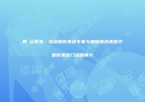 郭琇云医生：资深整形美容专家与盘锦联合美医疗整形美容门诊部简介