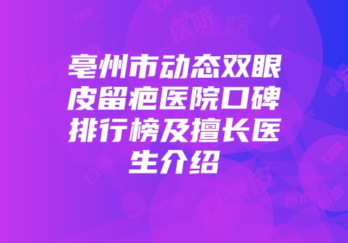 亳州市动态双眼皮留疤医院口碑排行榜及擅长医生介绍