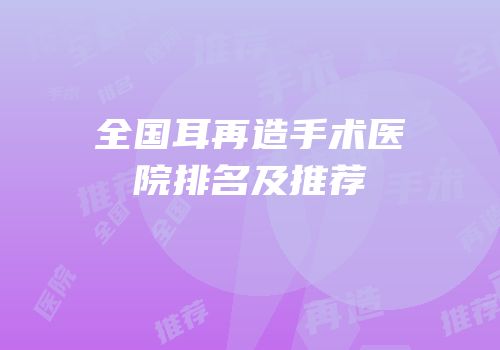 全国耳再造手术医院排名及推荐