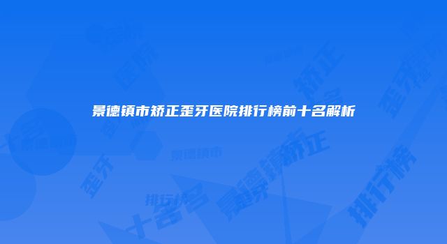 景德镇市矫正歪牙医院排行榜前十名解析