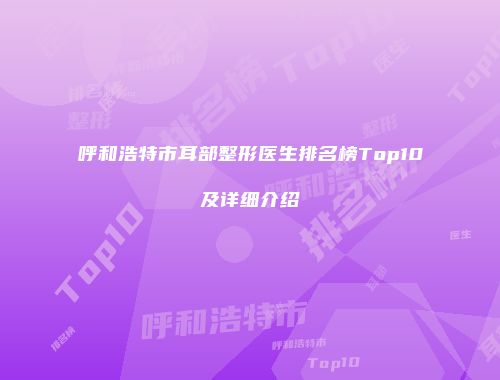 呼和浩特市耳部整形医生排名榜Top10及详细介绍