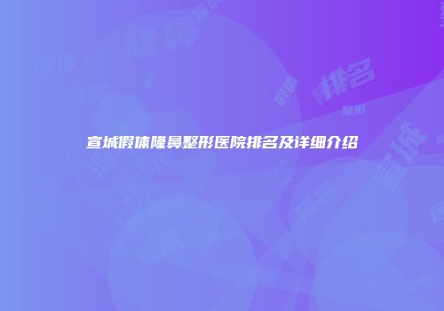 宣城假体隆鼻整形医院排名及详细介绍