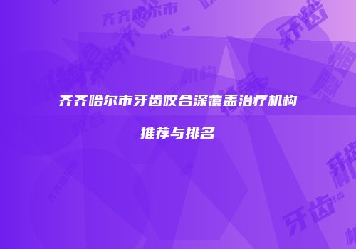 齐齐哈尔市牙齿咬合深覆盖治疗机构推荐与排名