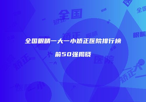 全国眼睛一大一小矫正医院排行榜前50强揭晓