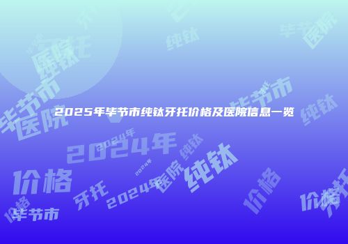 2025年毕节市纯钛牙托价格及医院信息一览