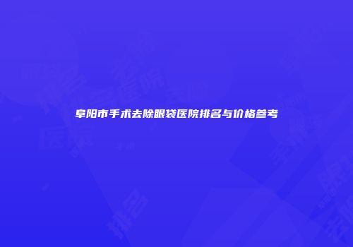 阜阳市手术去除眼袋医院排名与价格参考