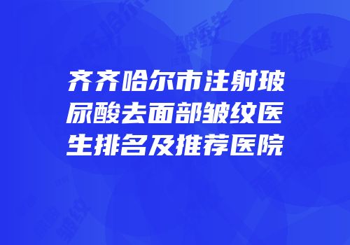 齐齐哈尔市注射玻尿酸去面部皱纹医生排名及推荐医院