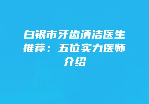 白银市牙齿清洁医生推荐：五位实力医师介绍