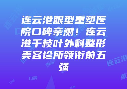 连云港眼型重塑医院口碑亲测！连云港千枝叶外科整形美容诊所领衔前五强