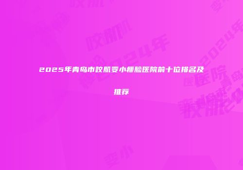2025年青岛市咬肌变小瘦脸医院前十位排名及推荐