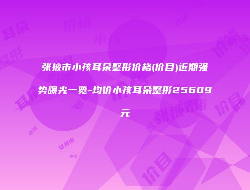 张掖市小孩耳朵整形价格(价目)近期强势曝光一览-均价小孩耳朵整形25609元