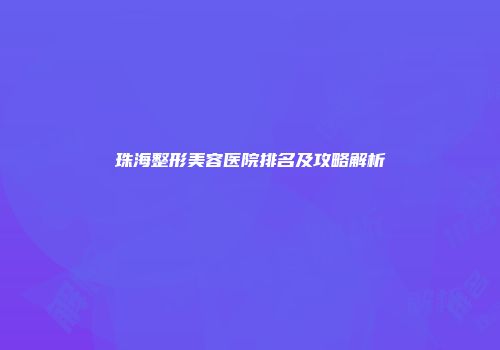 珠海整形美容医院排名及攻略解析