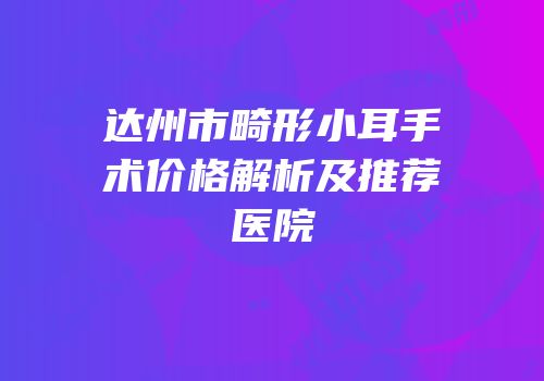 达州市畸形小耳手术价格解析及推荐医院