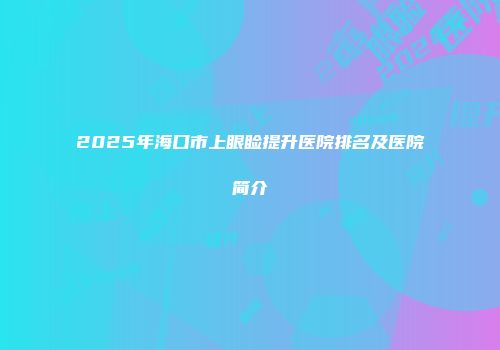 2025年海口市上眼睑提升医院排名及医院简介