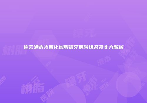 连云港市光固化树脂镶牙医院排名及实力解析