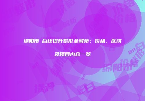 绵阳市疍白线提升整形全解析：价格、医院及项目内容一览