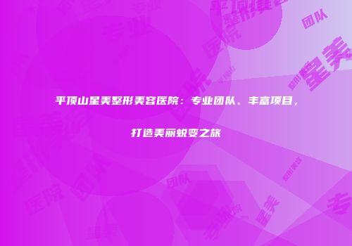 平顶山星美整形美容医院：专业团队、丰富项目，打造美丽蜕变之旅