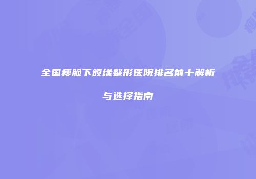 全国瘦脸下颌缘整形医院排名前十解析与选择指南