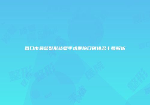 营口市鼻部整形修复手术医院口碑排名十强解析