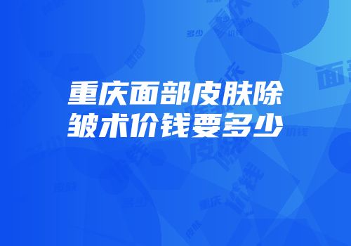 重庆面部皮肤除皱术价钱要多少