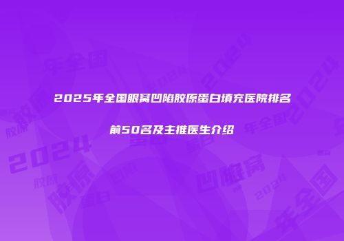 2025年全国眼窝凹陷胶原蛋白填充医院排名前50名及主推医生介绍