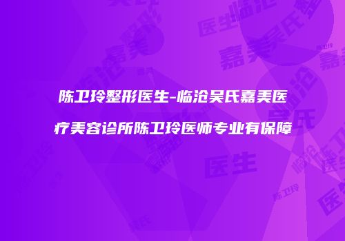 陈卫玲整形医生-临沧吴氏嘉美医疗美容诊所陈卫玲医师专业有保障