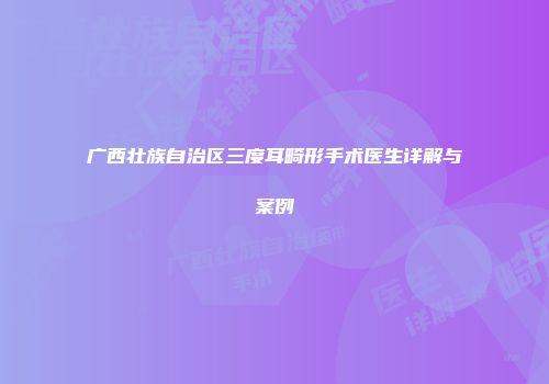 广西壮族自治区三度耳畸形手术医生详解与案例