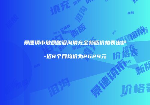 景德镇市玻尿酸泪沟填充全新版价格表出炉-近8个月均价为2629元
