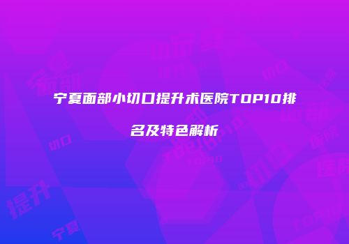 宁夏面部小切口提升术医院TOP10排名及特色解析