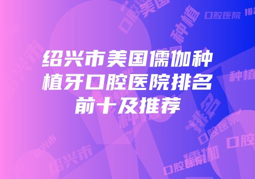 绍兴市美国儒伽种植牙口腔医院排名前十及推荐